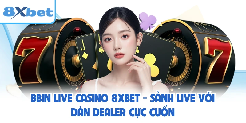 BBIN Live Casino 8XBET - Sảnh Live Với Dàn Dealer Cực Cuốn