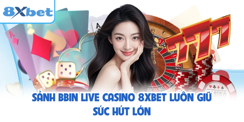 Sảnh BBIN live casino 8XBET luôn giữ sức hút lớn
