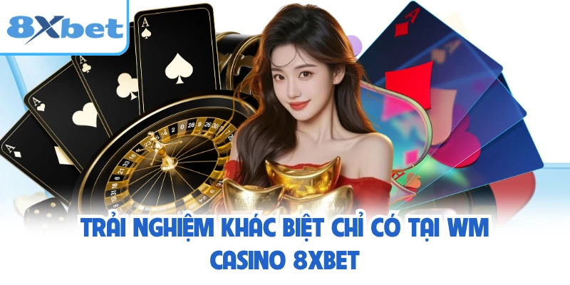 Trải nghiệm khác biệt chỉ có tại WM Casino 8XBET