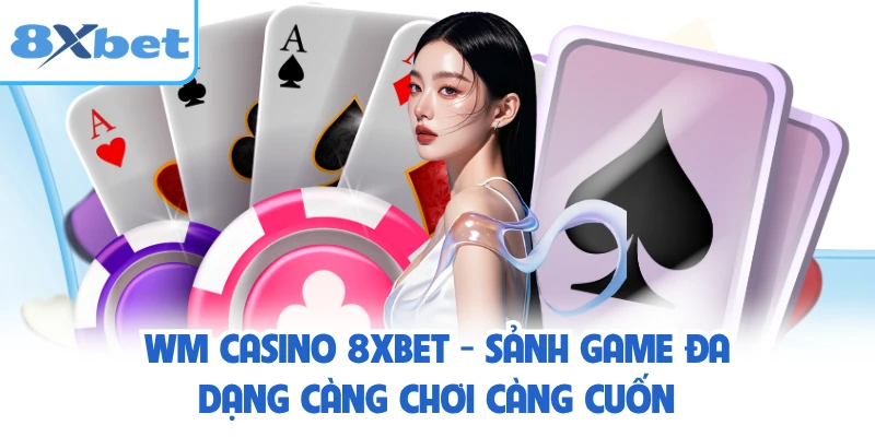 WM Casino 8XBET - Sảnh Game Đa Dạng Càng Chơi Càng Cuốn